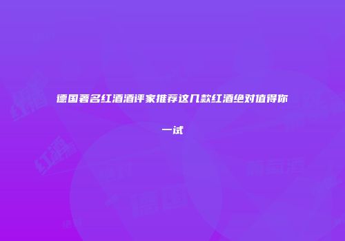 德国著名红酒酒评家推荐这几款红酒绝对值得你一试