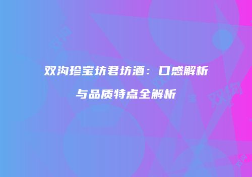 双沟珍宝坊君坊酒：口感解析与品质特点全解析