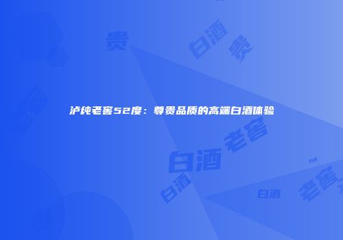 泸纯老窖52度：尊贵品质的高端白酒体验