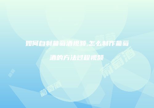 如何自制葡萄酒视频,怎么制作葡萄酒的方法过程视频