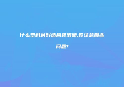 什么塑料材料适合装酒精,该注意哪些问题?
