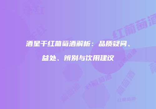 酒星干红葡萄酒解析：品质疑问、益处、辨别与饮用建议