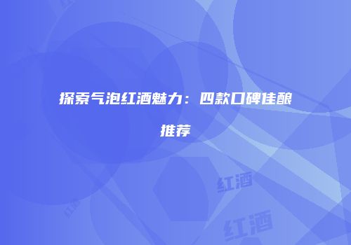 探索气泡红酒魅力：四款口碑佳酿推荐