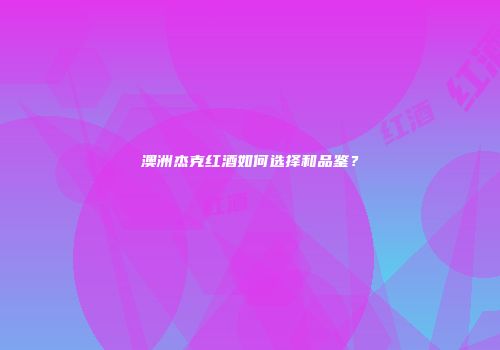 澳洲杰克红酒如何选择和品鉴？