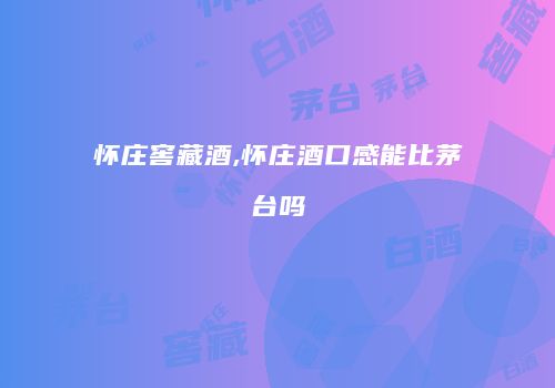 怀庄窖藏酒,怀庄酒口感能比茅台吗