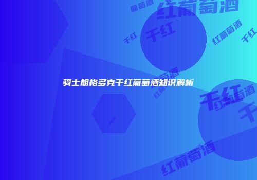 骑士朗格多克干红葡萄酒知识解析