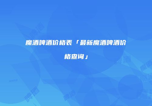 魔酒啤酒价格表「最新魔酒啤酒价格查询」