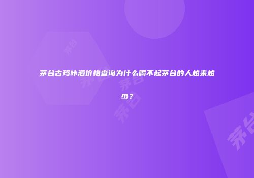茅台古玛咔酒价格查询为什么喝不起茅台的人越来越少？