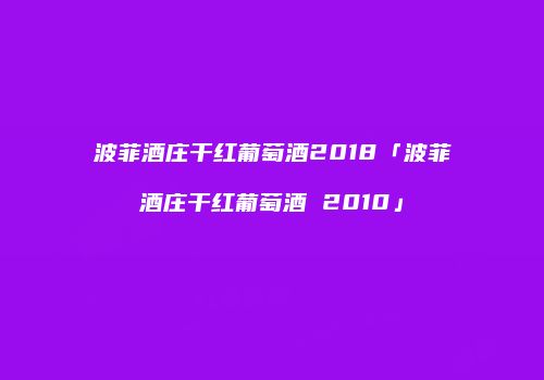 波菲酒庄干红葡萄酒2018「波菲酒庄干红葡萄酒 2010」