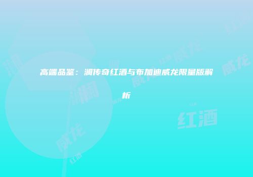 高端品鉴：澜传奇红酒与布加迪威龙限量版解析