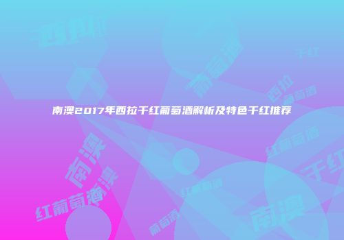 南澳2017年西拉干红葡萄酒解析及特色干红推荐