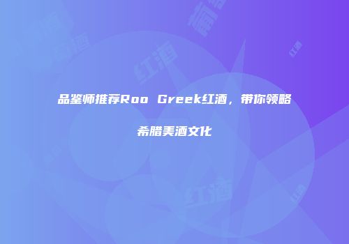 品鉴师推荐Roo Greek红酒，带你领略希腊美酒文化
