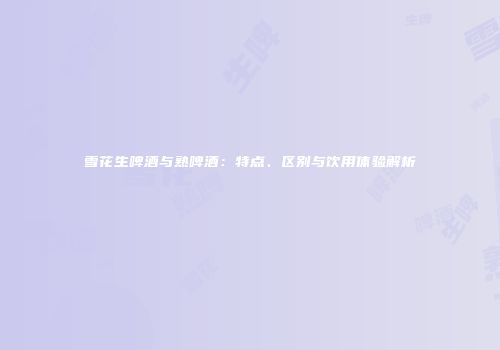 雪花生啤酒与熟啤酒：特点、区别与饮用体验解析