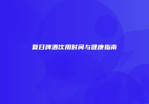 夏日啤酒饮用时间与健康指南