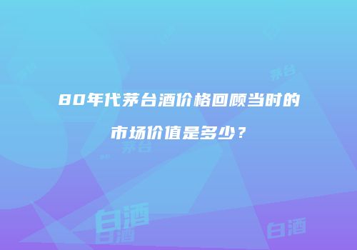 80年代茅台酒价格回顾当时的市场价值是多少？