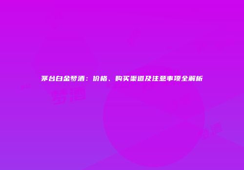 茅台白金梦酒：价格、购买渠道及注意事项全解析