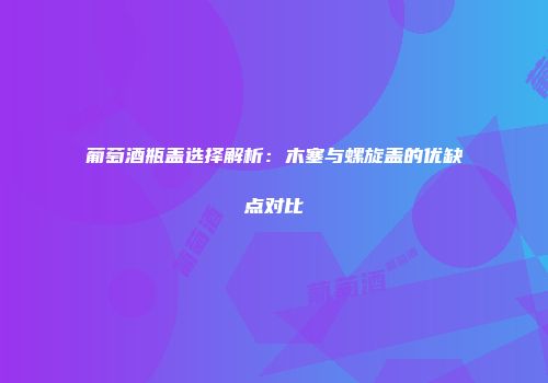 葡萄酒瓶盖选择解析：木塞与螺旋盖的优缺点对比