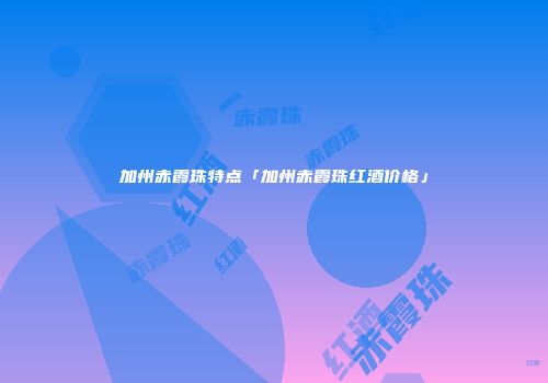 加州赤霞珠特点「加州赤霞珠红酒价格」