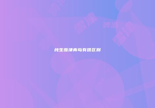 纯生雪津青岛有啥区别