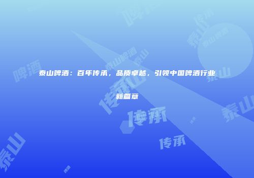 泰山啤酒：百年传承，品质卓越，引领中国啤酒行业新篇章