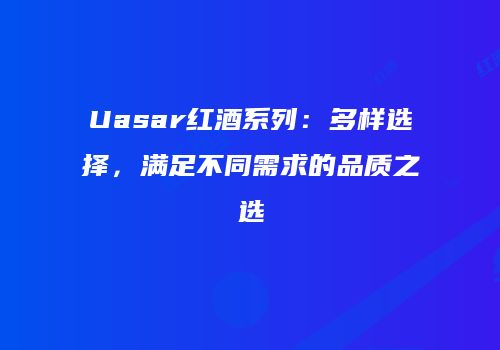 Uasar红酒系列：多样选择，满足不同需求的品质之选