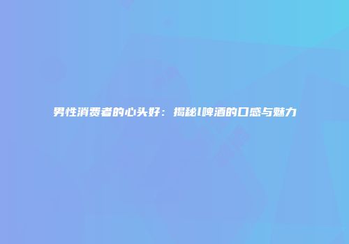 男性消费者的心头好：揭秘l啤酒的口感与魅力