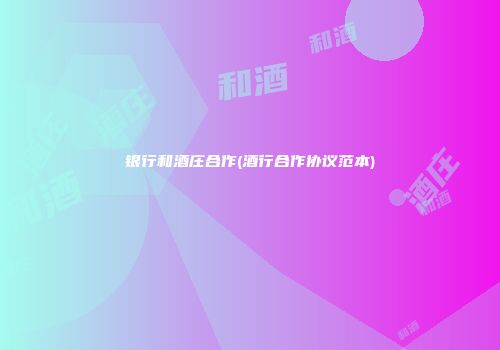 银行和酒庄合作(酒行合作协议范本)