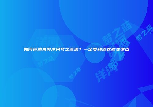 如何辨别真假洋河梦之蓝酒？一定要知道这些关键点