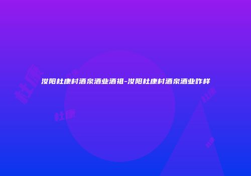 汝阳杜康村酒泉酒业酒祖-汝阳杜康村酒泉酒业咋样