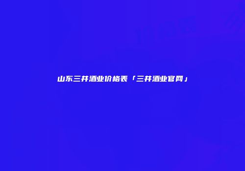 山东三井酒业价格表「三井酒业官网」