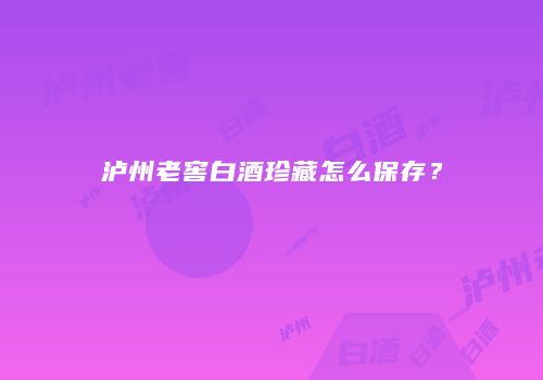 泸州老窖白酒珍藏怎么保存？