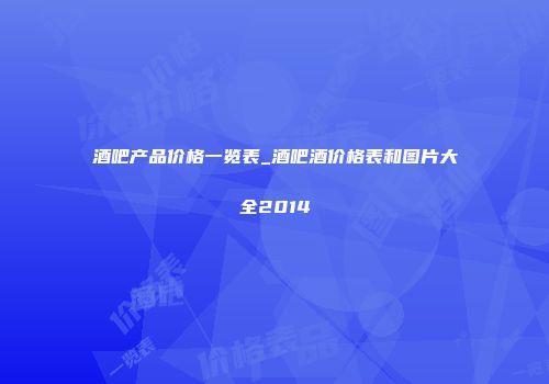 酒吧产品价格一览表_酒吧酒价格表和图片大全2014
