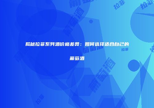 揭秘拉菲系列酒价格差异：如何选择适合自己的葡萄酒