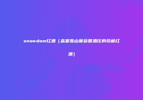 snowdom红酒（品鉴雪山葡萄园酒庄的珍藏红酒）