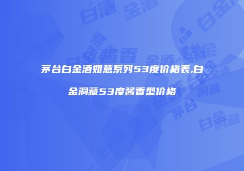 茅台白金酒如意系列53度价格表,白金洞藏53度酱香型价格