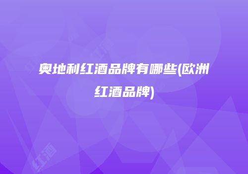 奥地利红酒品牌有哪些(欧洲红酒品牌)