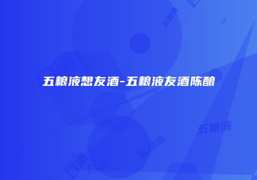五粮液想友酒-五粮液友酒陈酿