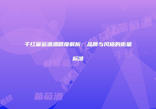 干红葡萄酒酒精度解析：品质与风格的衡量标准