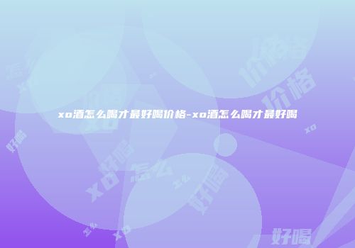 xo酒怎么喝才最好喝价格-xo酒怎么喝才最好喝