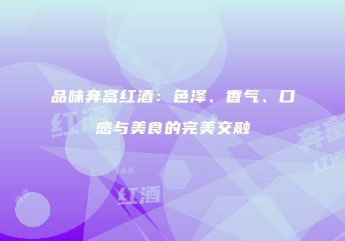 品味奔富红酒：色泽、香气、口感与美食的完美交融
