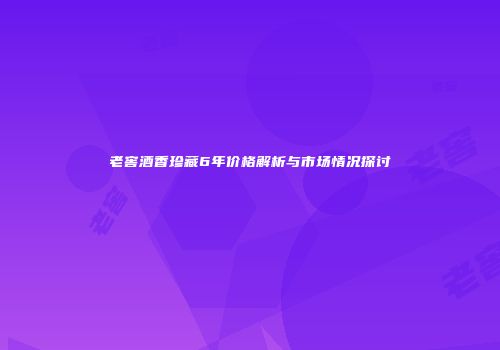 老窖酒香珍藏6年价格解析与市场情况探讨