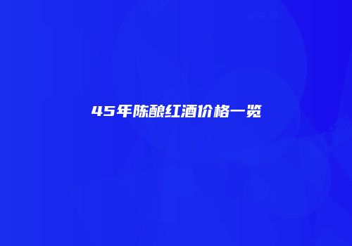 45年陈酿红酒价格一览