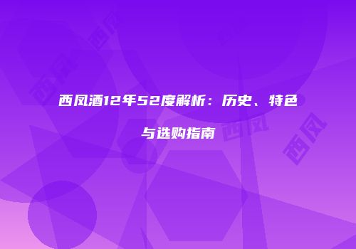西凤酒12年52度解析：历史、特色与选购指南