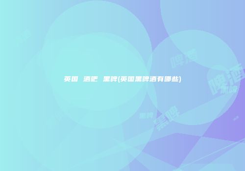 英国 酒吧 黑啤(英国黑啤酒有哪些)