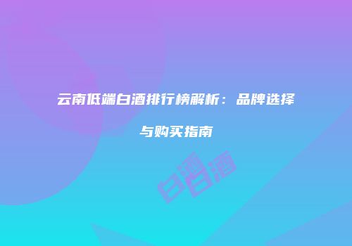 云南低端白酒排行榜解析：品牌选择与购买指南