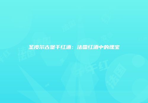 圣皮尔古堡干红酒：法国红酒中的瑰宝