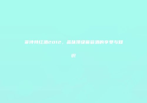 菲诗特红酒2012，品味顶级葡萄酒的享受与知识
