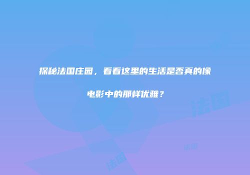 探秘法国庄园，看看这里的生活是否真的像电影中的那样优雅？