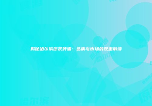 揭秘哈尔滨原浆啤酒：品质与市场的双重解读