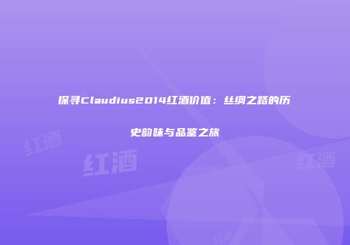 探寻Claudius2014红酒价值：丝绸之路的历史韵味与品鉴之旅